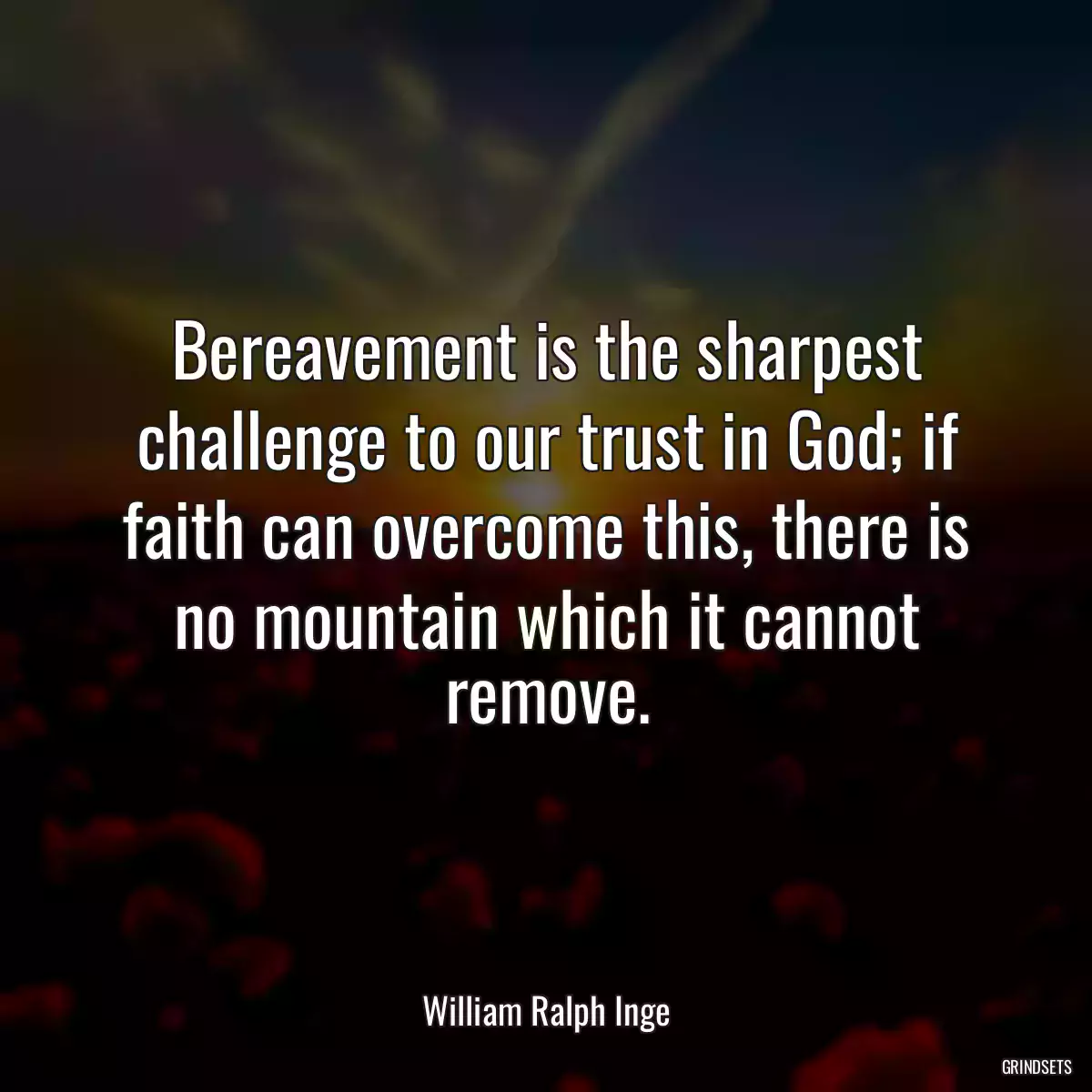 Bereavement is the sharpest challenge to our trust in God; if faith can overcome this, there is no mountain which it cannot remove.