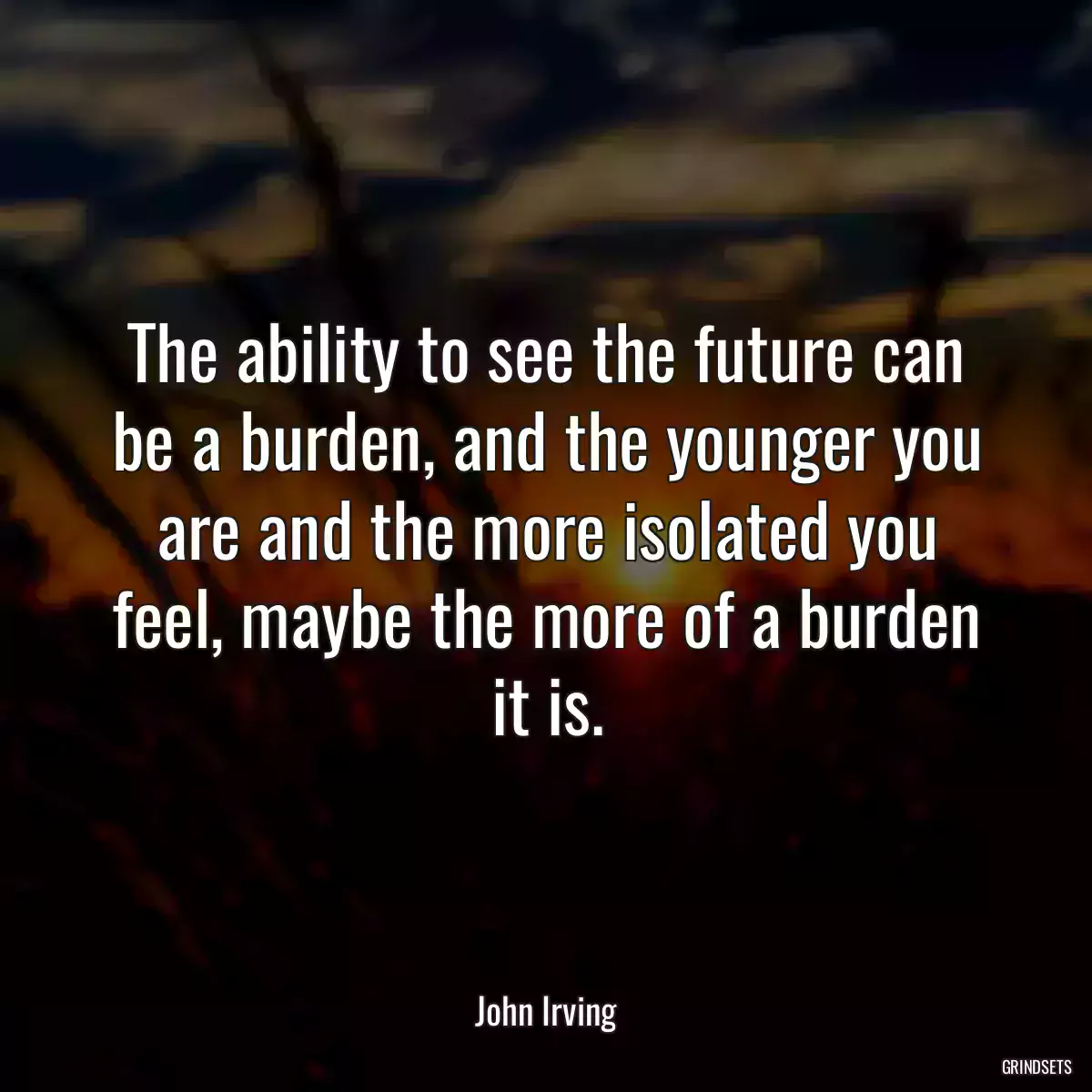 The ability to see the future can be a burden, and the younger you are and the more isolated you feel, maybe the more of a burden it is.