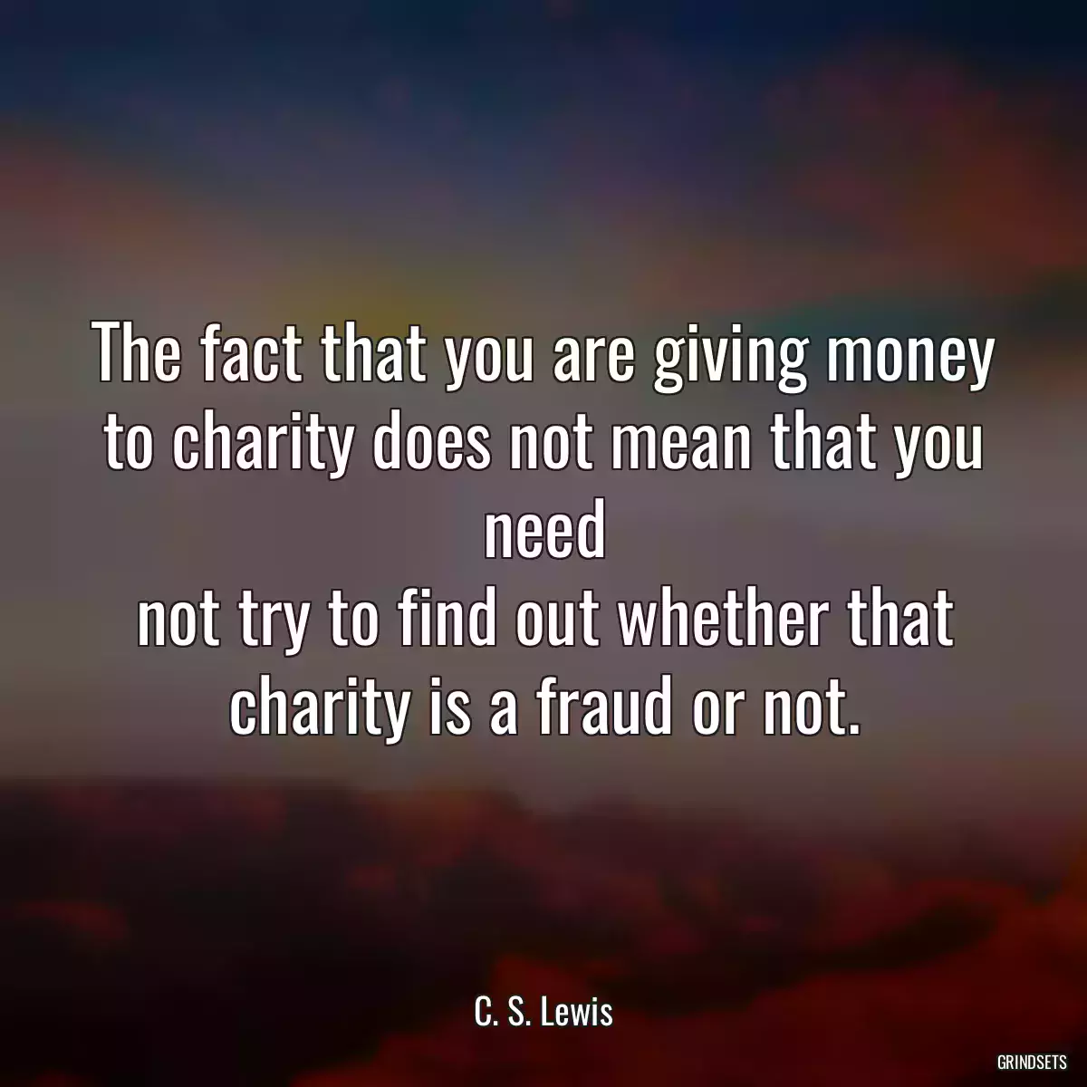 The fact that you are giving money to charity does not mean that you need
not try to find out whether that charity is a fraud or not.