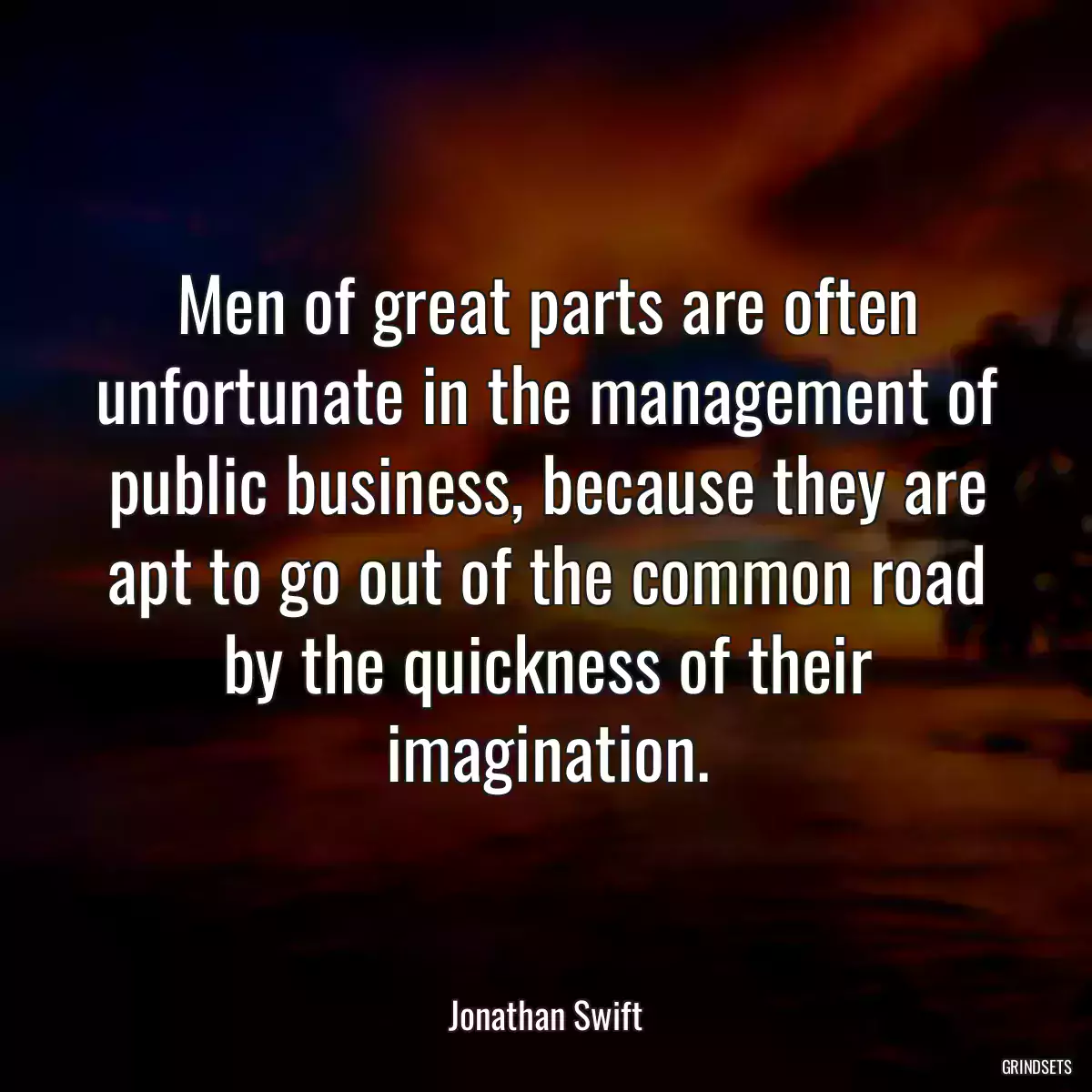 Men of great parts are often unfortunate in the management of public business, because they are apt to go out of the common road by the quickness of their imagination.