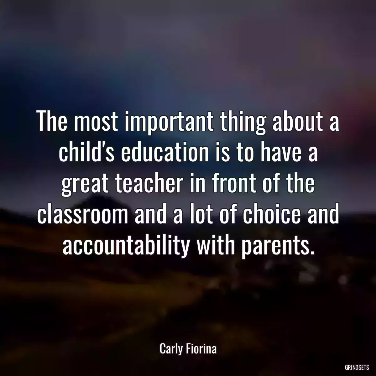 The most important thing about a child\'s education is to have a great teacher in front of the classroom and a lot of choice and accountability with parents.