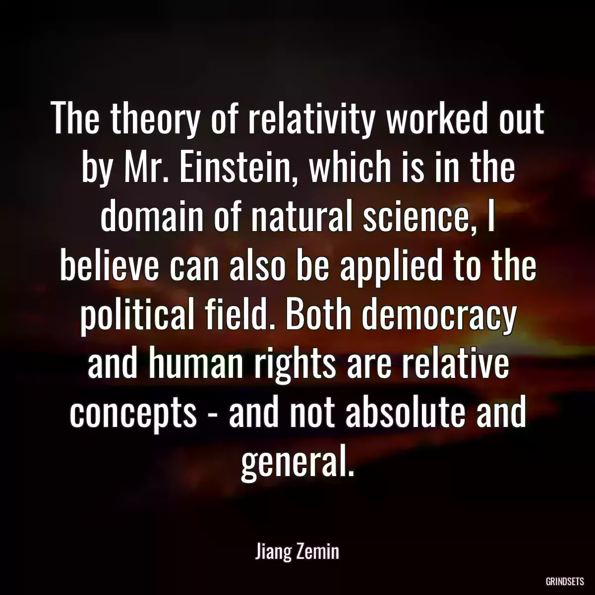 The theory of relativity worked out by Mr. Einstein, which is in the domain of natural science, I believe can also be applied to the political field. Both democracy and human rights are relative concepts - and not absolute and general.