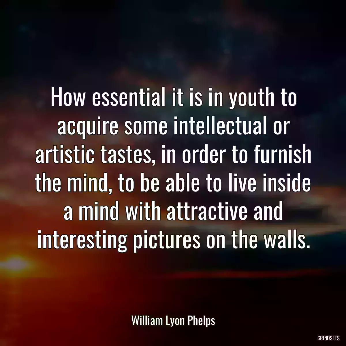 How essential it is in youth to acquire some intellectual or artistic tastes, in order to furnish the mind, to be able to live inside a mind with attractive and interesting pictures on the walls.