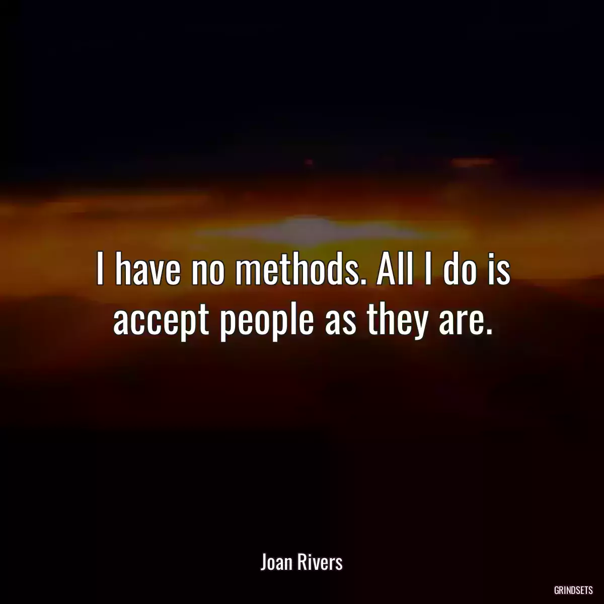 I have no methods. All I do is accept people as they are.