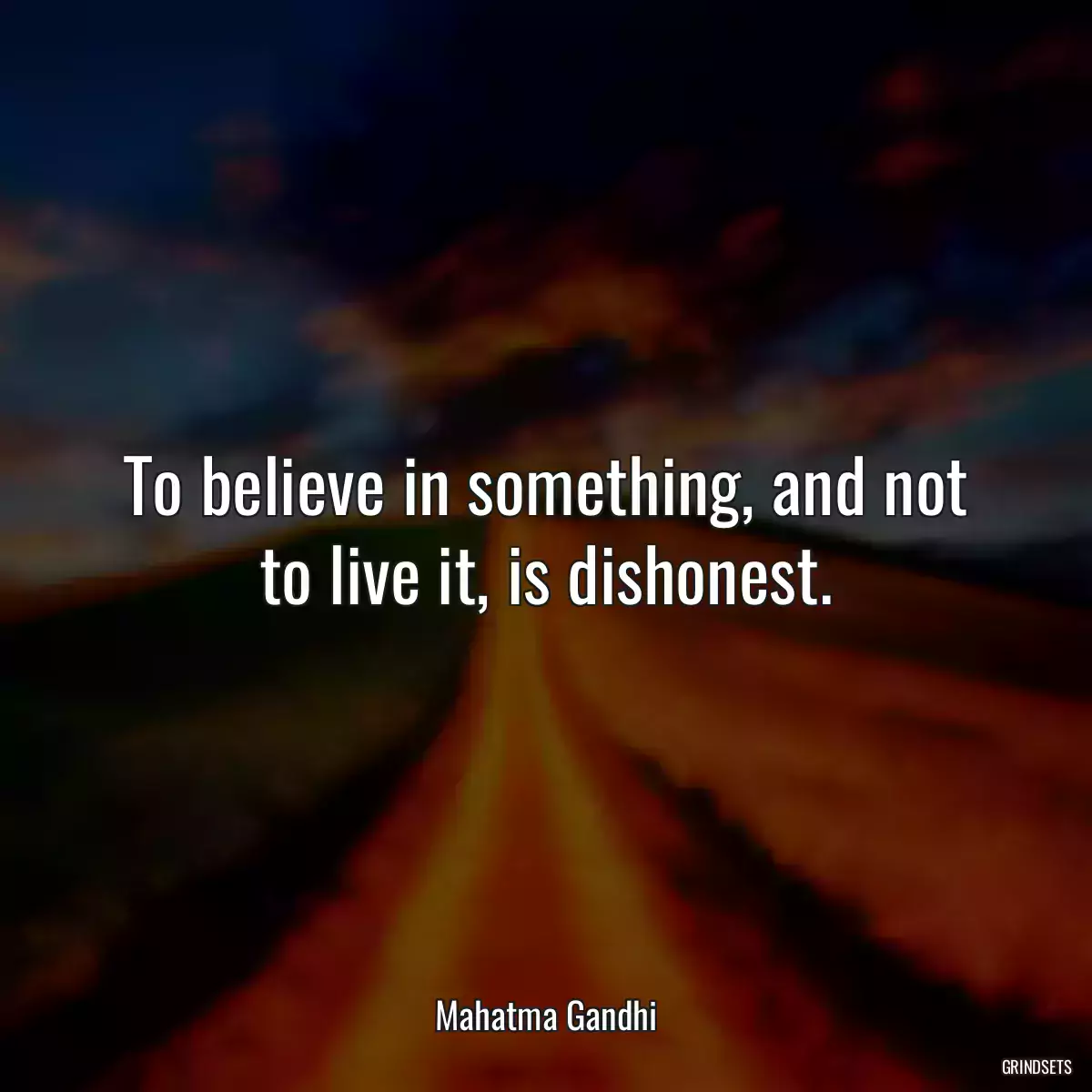 To believe in something, and not to live it, is dishonest.