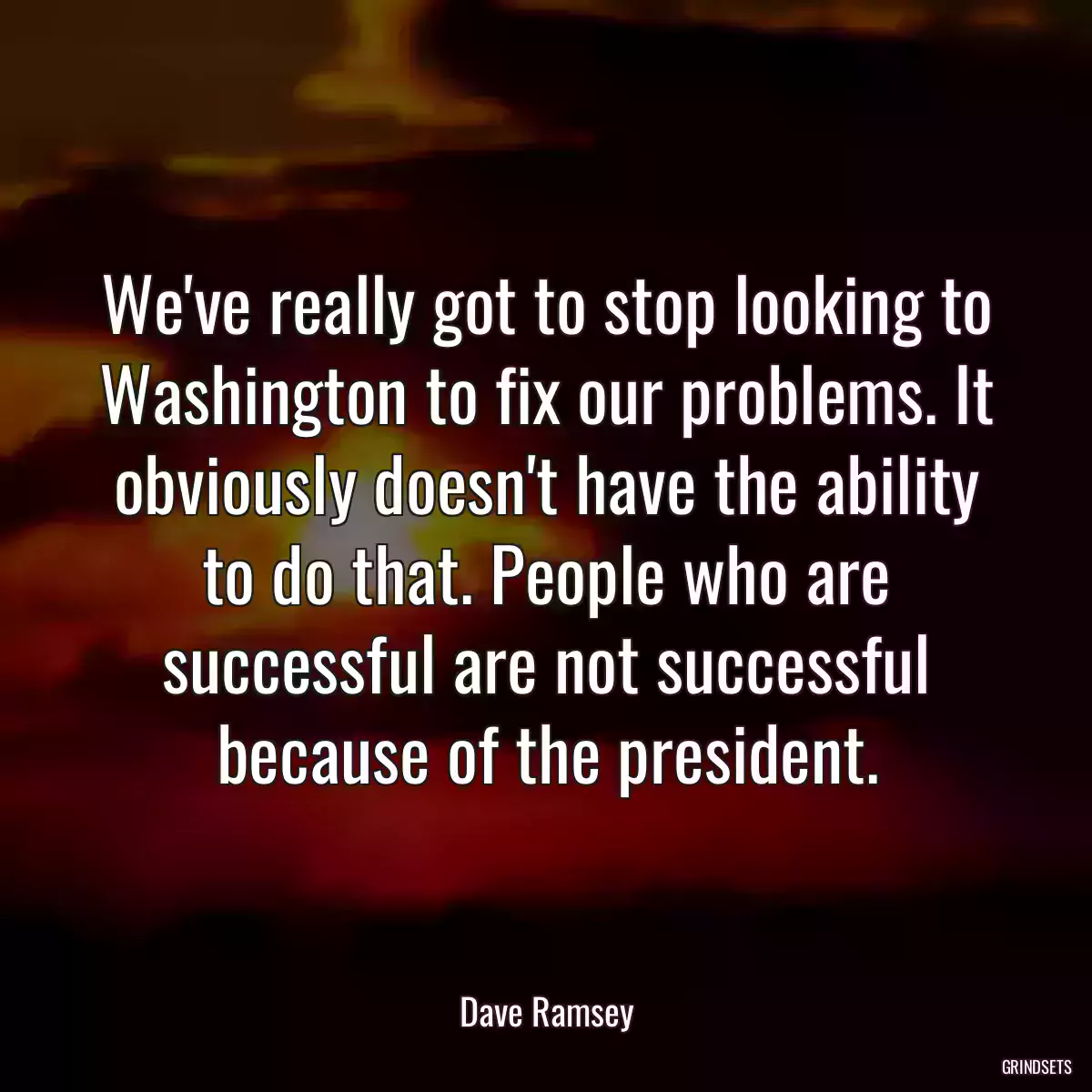 We\'ve really got to stop looking to Washington to fix our problems. It obviously doesn\'t have the ability to do that. People who are successful are not successful because of the president.