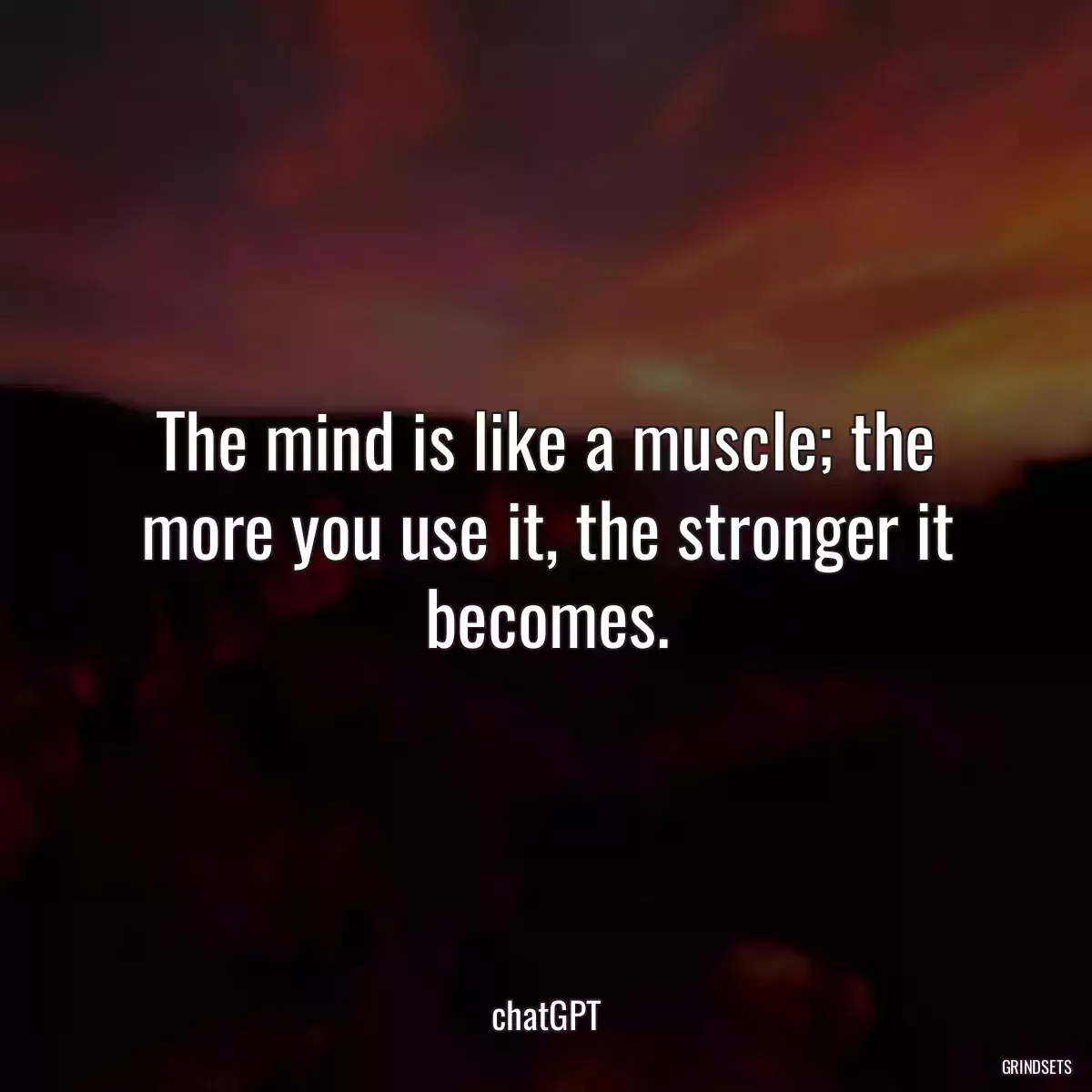 The mind is like a muscle; the more you use it, the stronger it becomes.