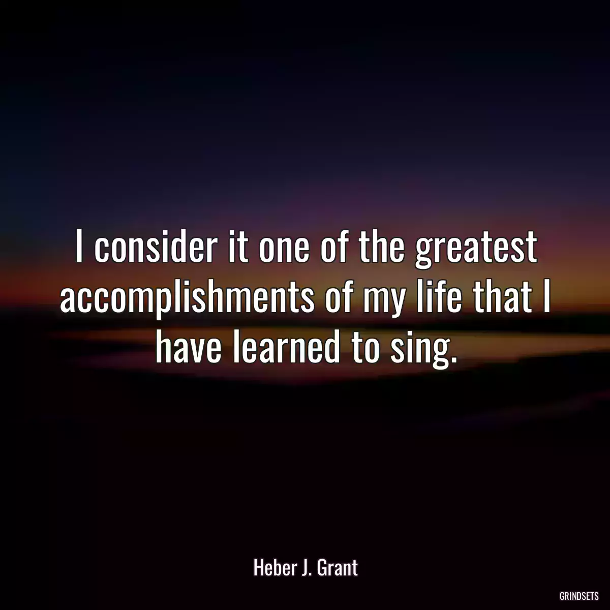 I consider it one of the greatest accomplishments of my life that I have learned to sing.