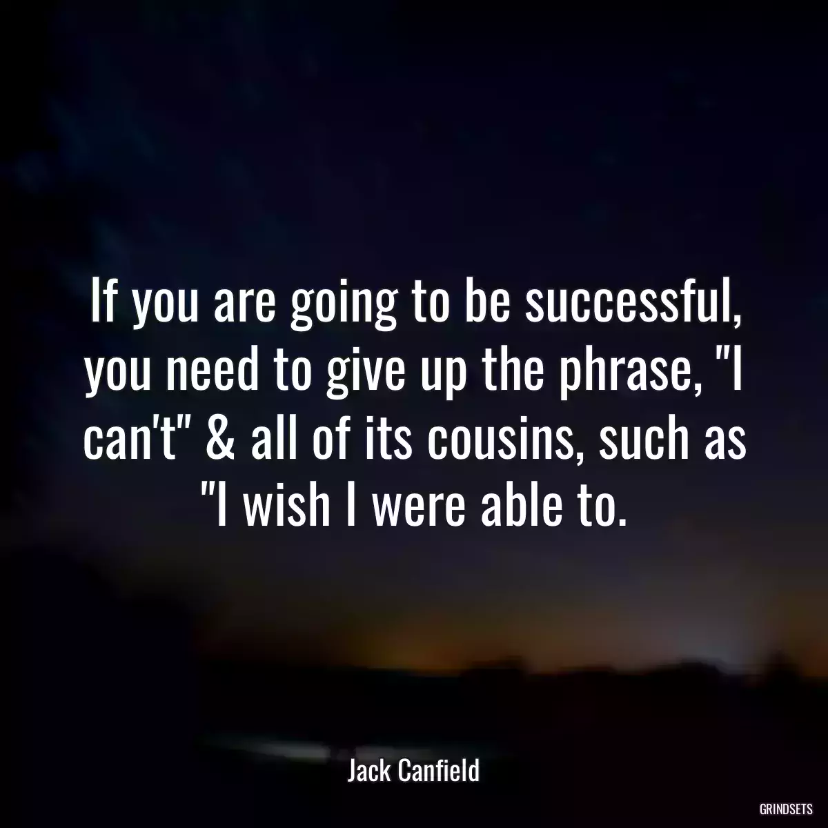 If you are going to be successful, you need to give up the phrase, \