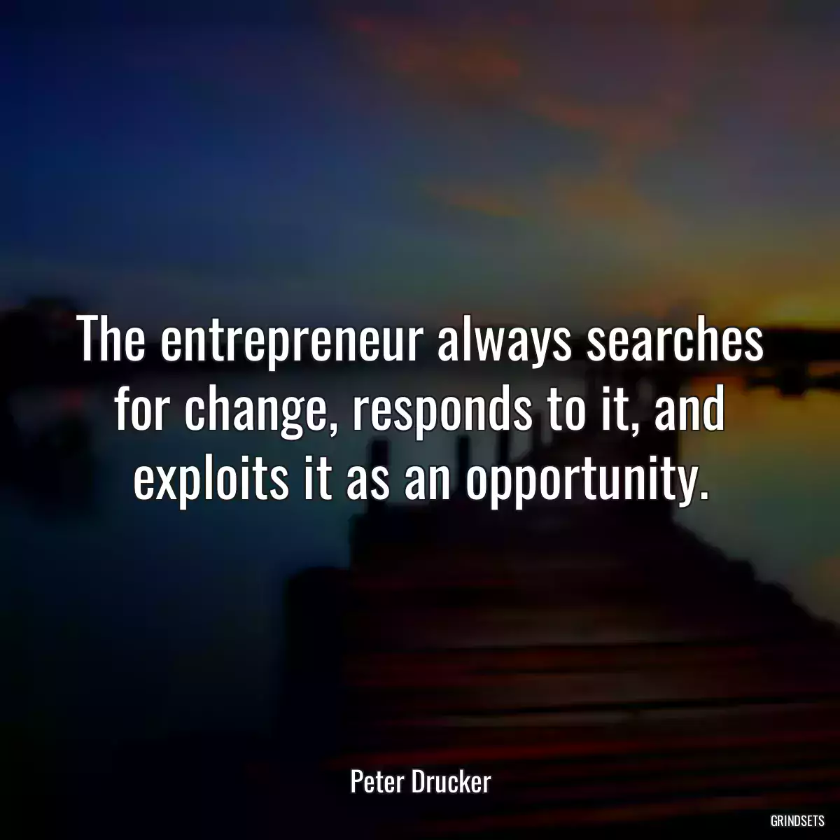 The entrepreneur always searches for change, responds to it, and exploits it as an opportunity.