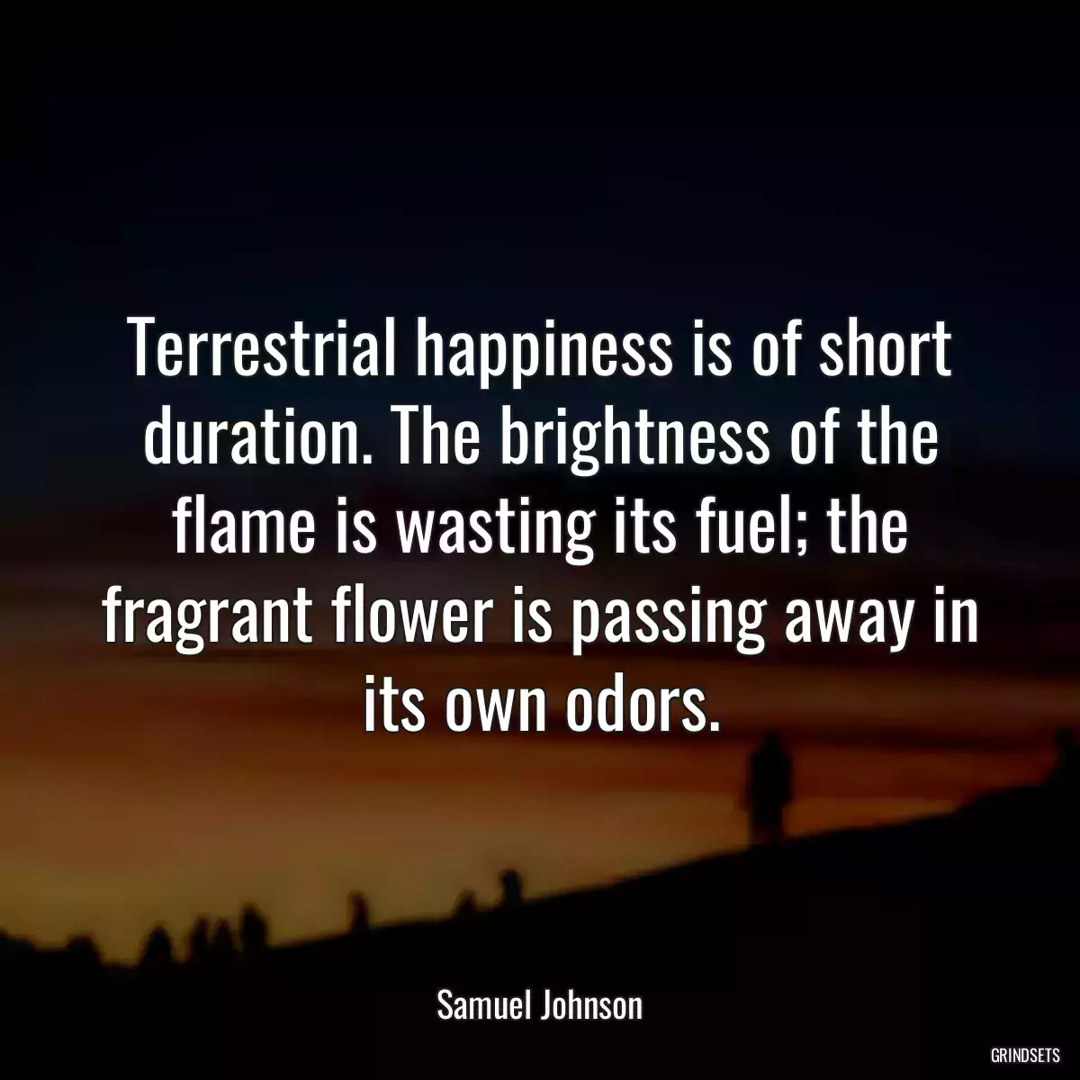 Terrestrial happiness is of short duration. The brightness of the flame is wasting its fuel; the fragrant flower is passing away in its own odors.