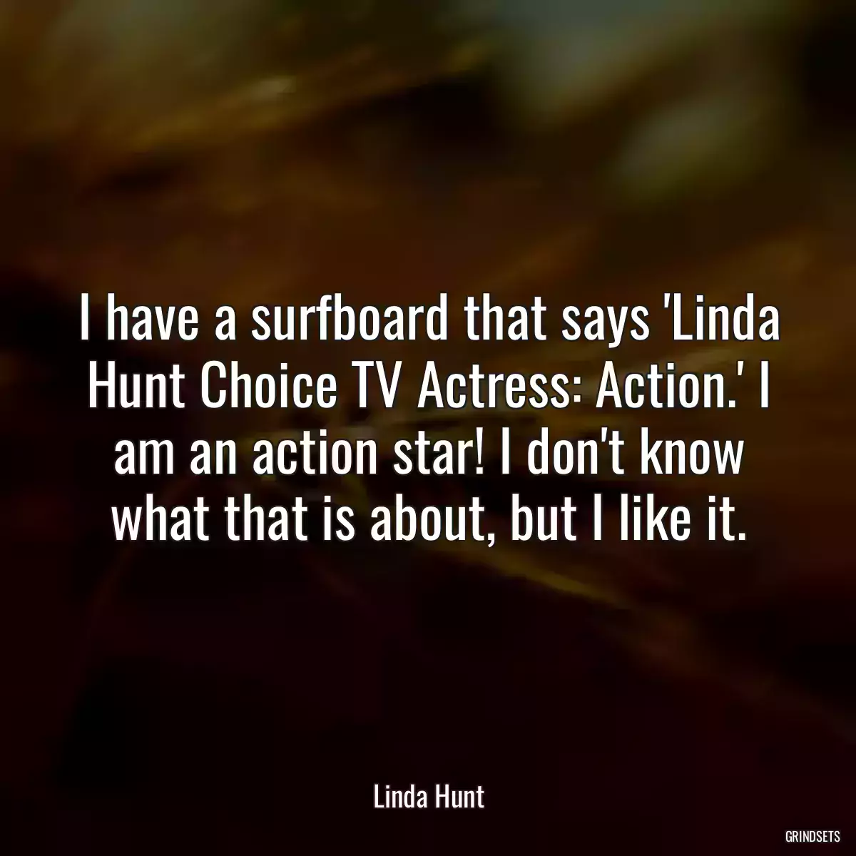 I have a surfboard that says \'Linda Hunt Choice TV Actress: Action.\' I am an action star! I don\'t know what that is about, but I like it.