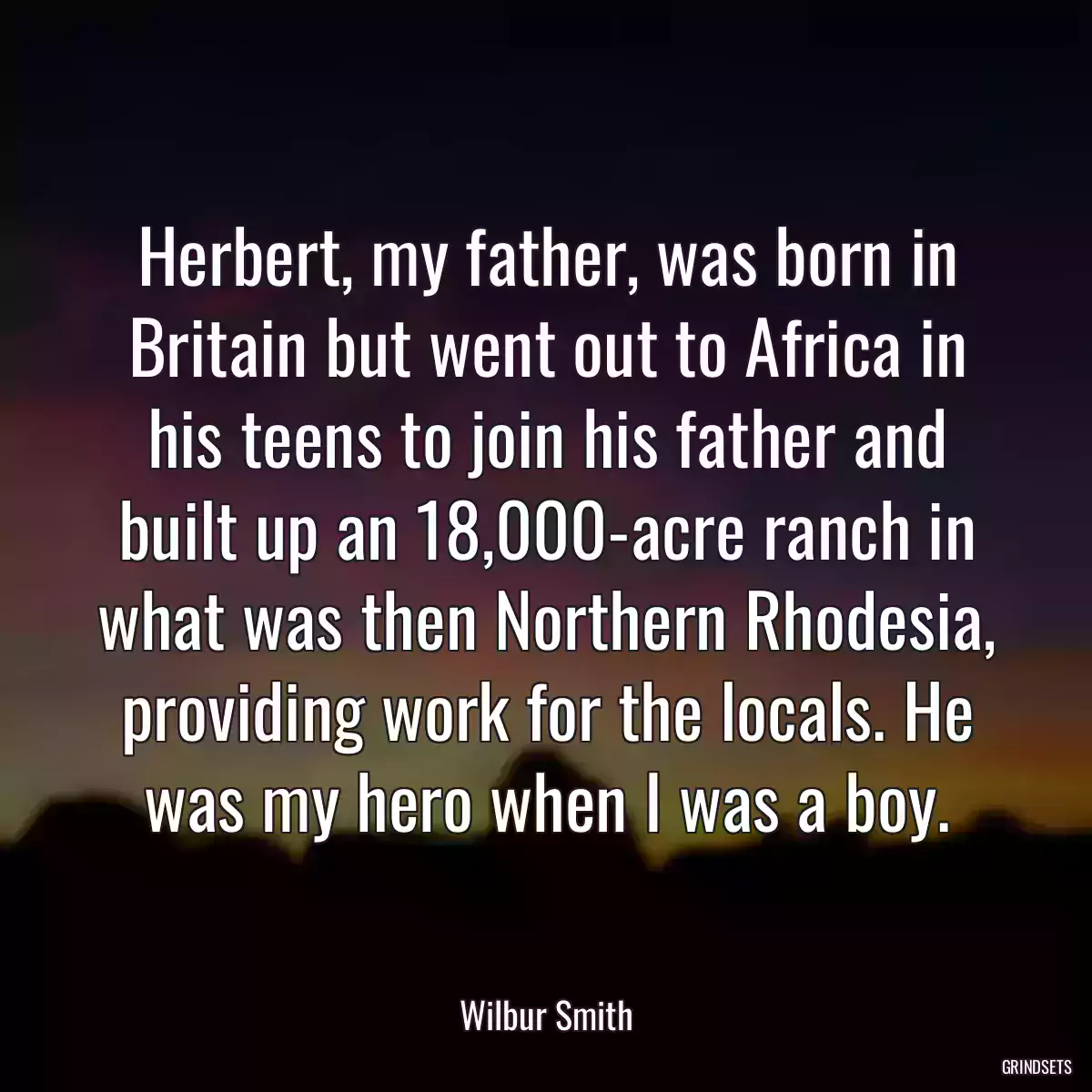 Herbert, my father, was born in Britain but went out to Africa in his teens to join his father and built up an 18,000-acre ranch in what was then Northern Rhodesia, providing work for the locals. He was my hero when I was a boy.