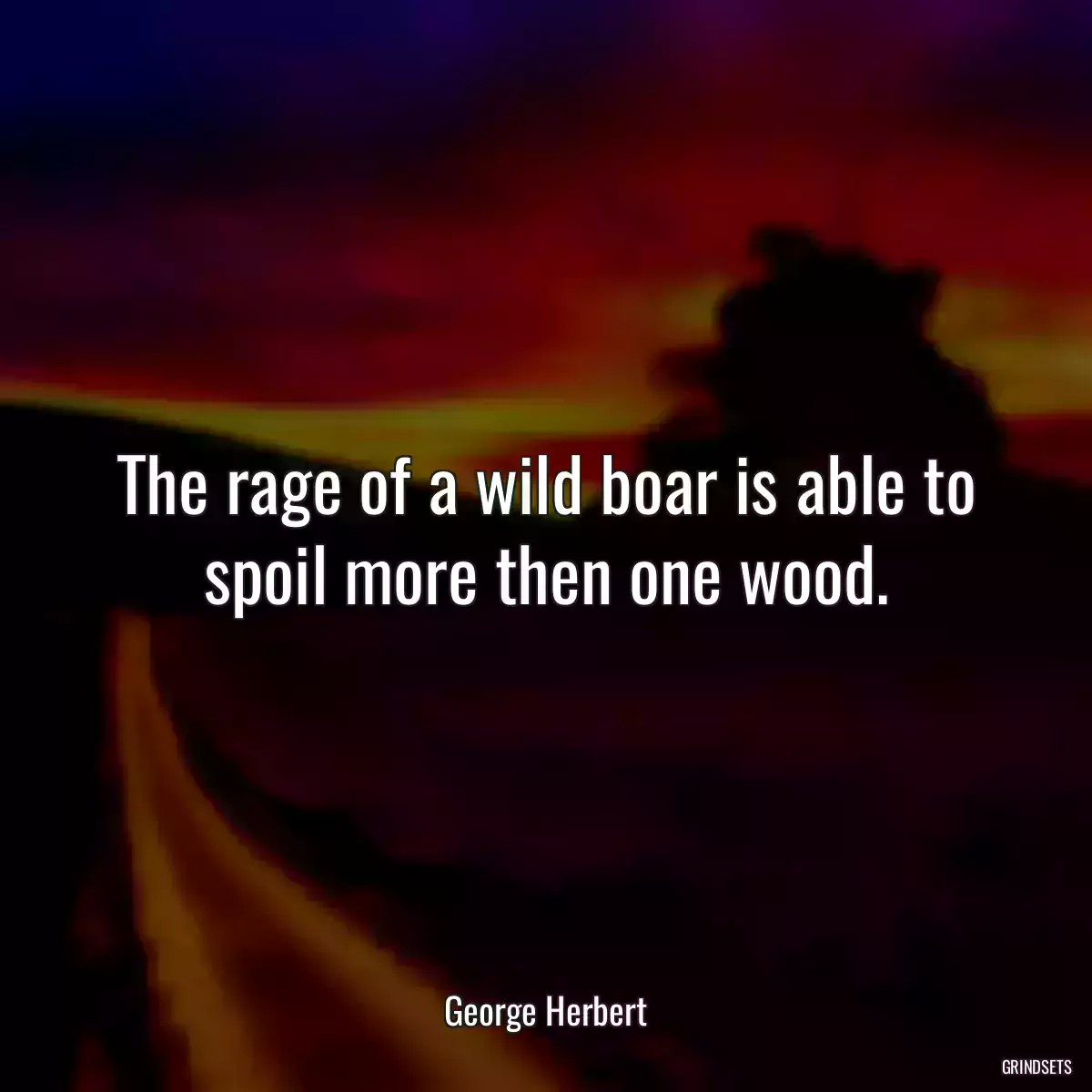 The rage of a wild boar is able to spoil more then one wood.