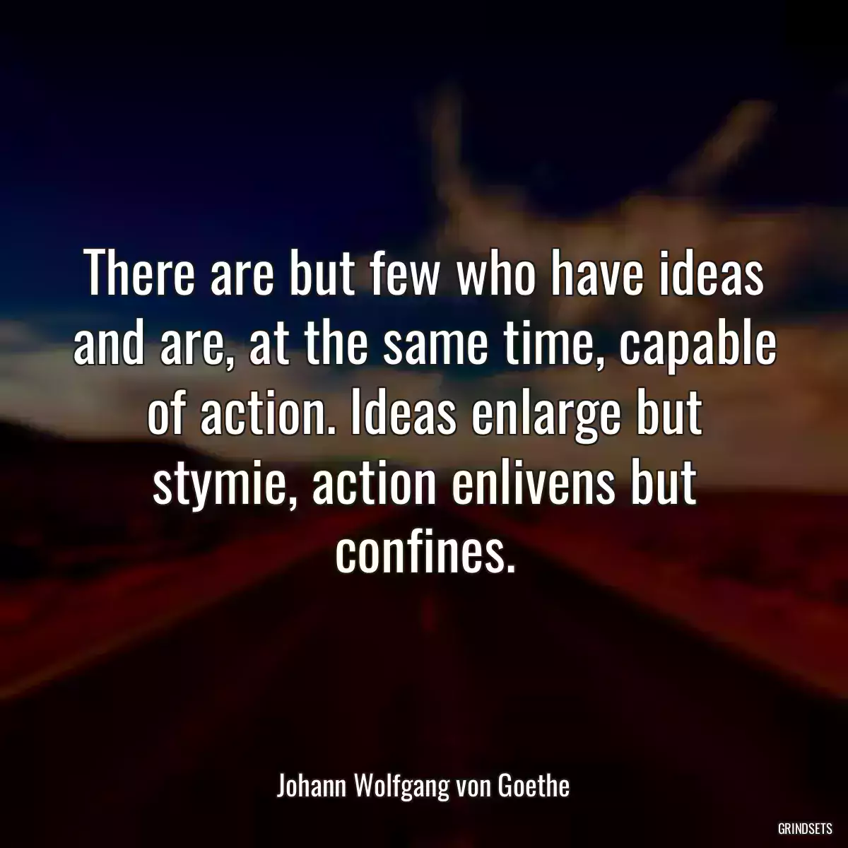 There are but few who have ideas and are, at the same time, capable of action. Ideas enlarge but stymie, action enlivens but confines.