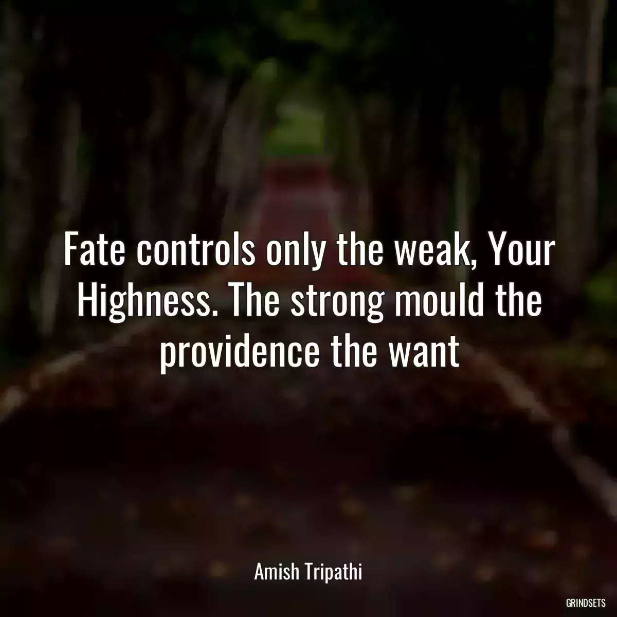 Fate controls only the weak, Your Highness. The strong mould the providence the want