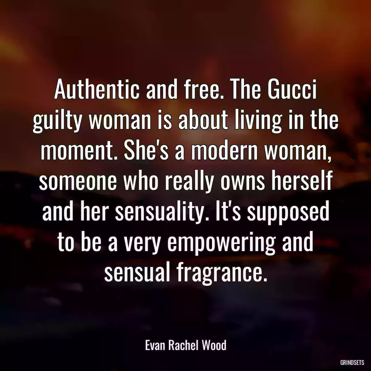 Authentic and free. The Gucci guilty woman is about living in the moment. She\'s a modern woman, someone who really owns herself and her sensuality. It\'s supposed to be a very empowering and sensual fragrance.