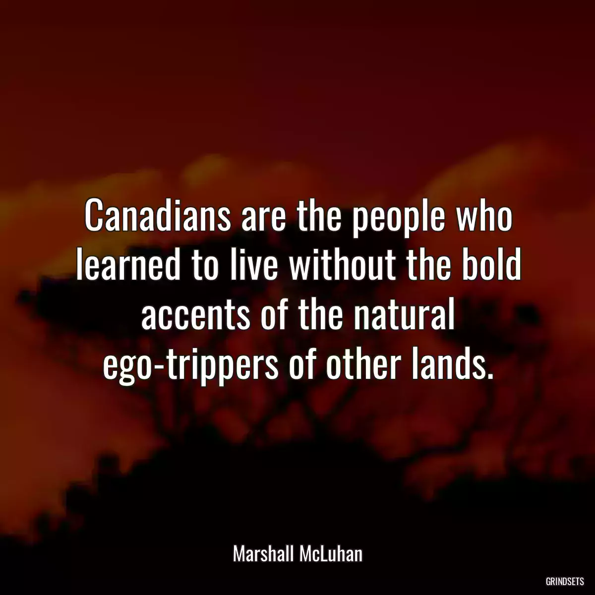 Canadians are the people who learned to live without the bold accents of the natural ego-trippers of other lands.