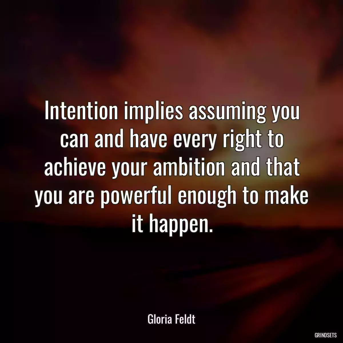 Intention implies assuming you can and have every right to achieve your ambition and that you are powerful enough to make it happen.