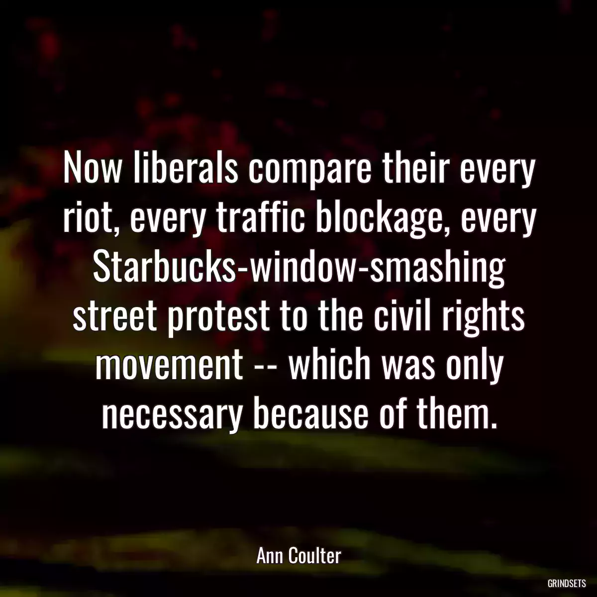 Now liberals compare their every riot, every traffic blockage, every Starbucks-window-smashing street protest to the civil rights movement -- which was only necessary because of them.