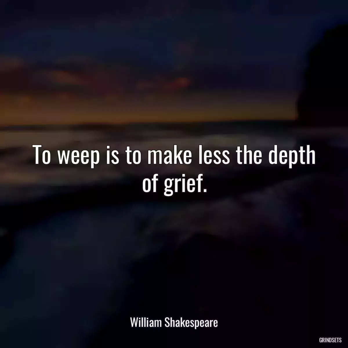 To weep is to make less the depth of grief.