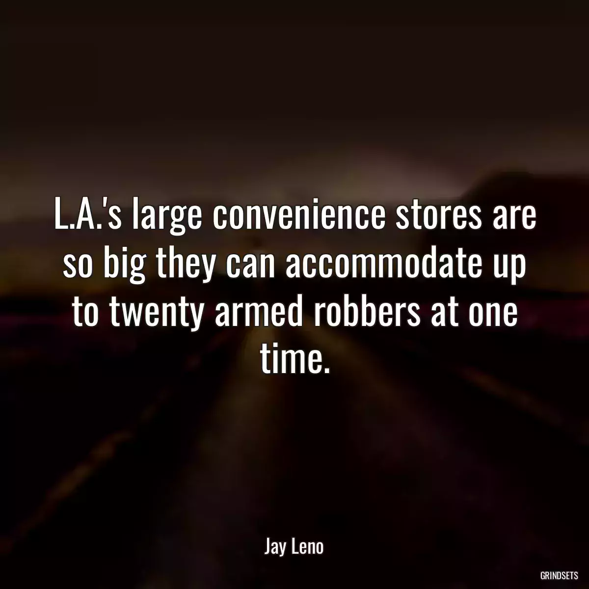 L.A.\'s large convenience stores are so big they can accommodate up to twenty armed robbers at one time.