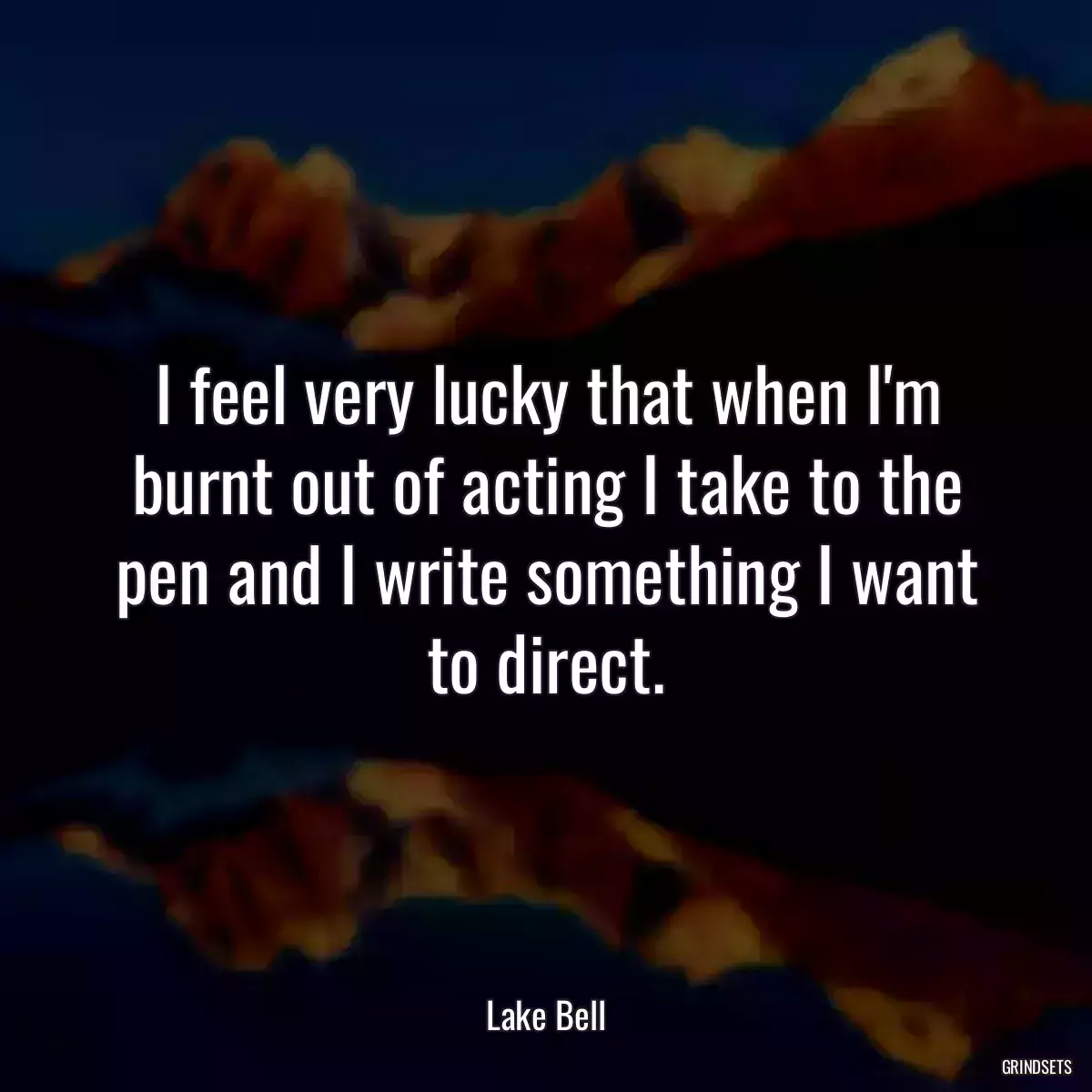 I feel very lucky that when I\'m burnt out of acting I take to the pen and I write something I want to direct.