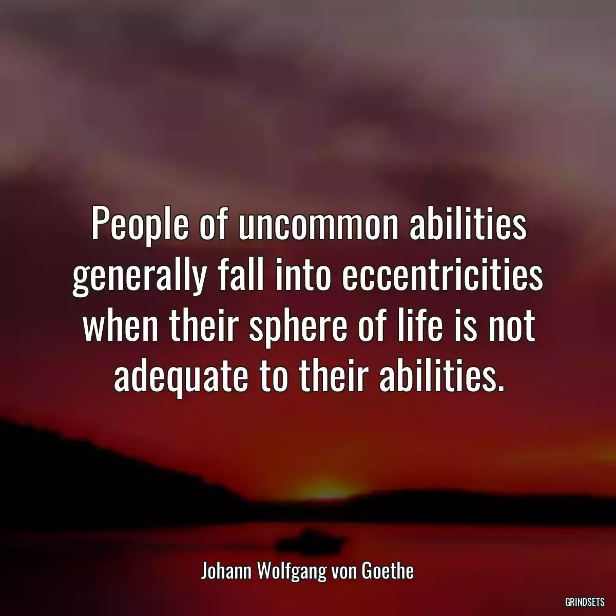 People of uncommon abilities generally fall into eccentricities when their sphere of life is not adequate to their abilities.