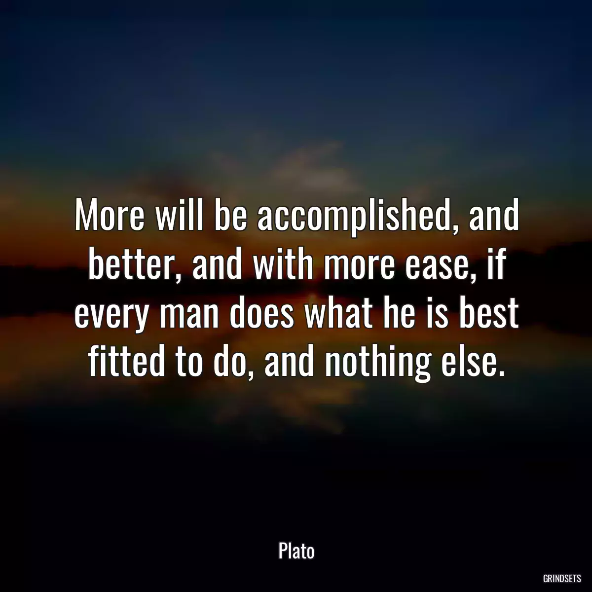 More will be accomplished, and better, and with more ease, if every man does what he is best fitted to do, and nothing else.