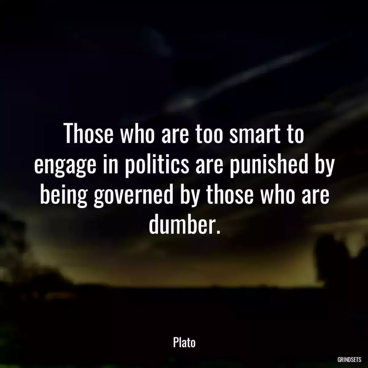 Those who are too smart to engage in politics are punished by being governed by those who are dumber.