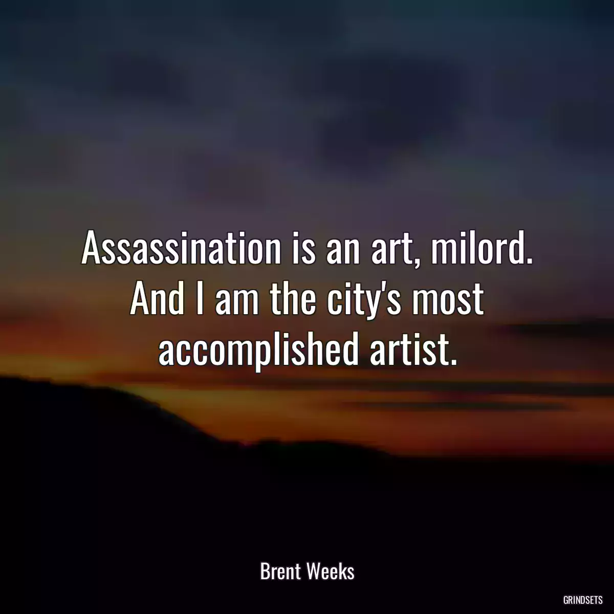 Assassination is an art, milord. And I am the city\'s most accomplished artist.