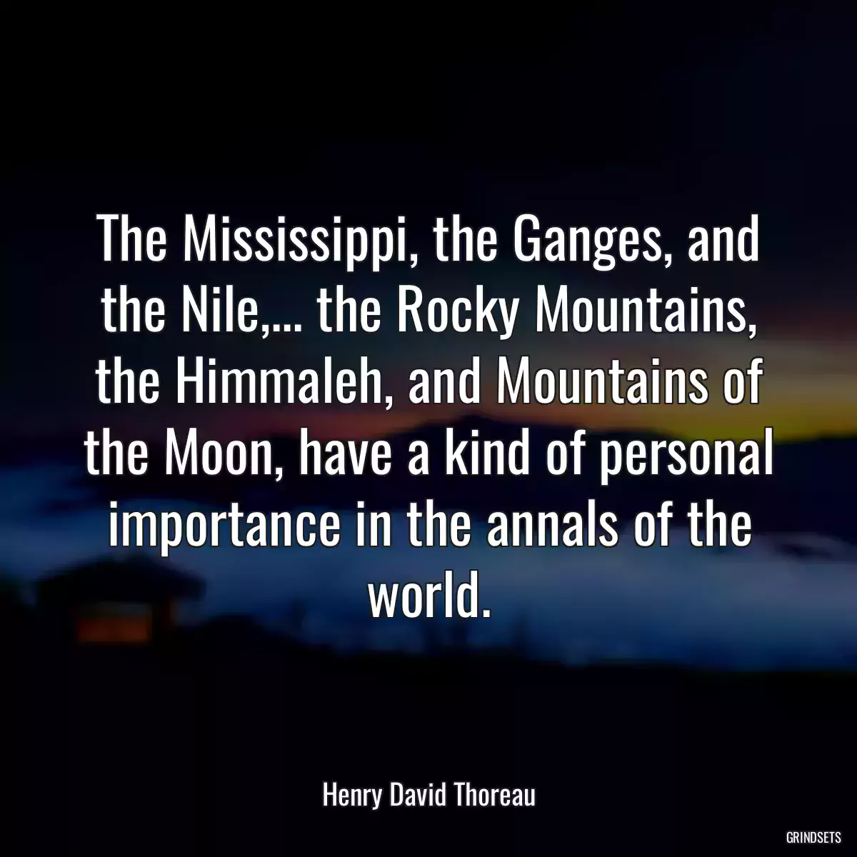 The Mississippi, the Ganges, and the Nile,... the Rocky Mountains, the Himmaleh, and Mountains of the Moon, have a kind of personal importance in the annals of the world.