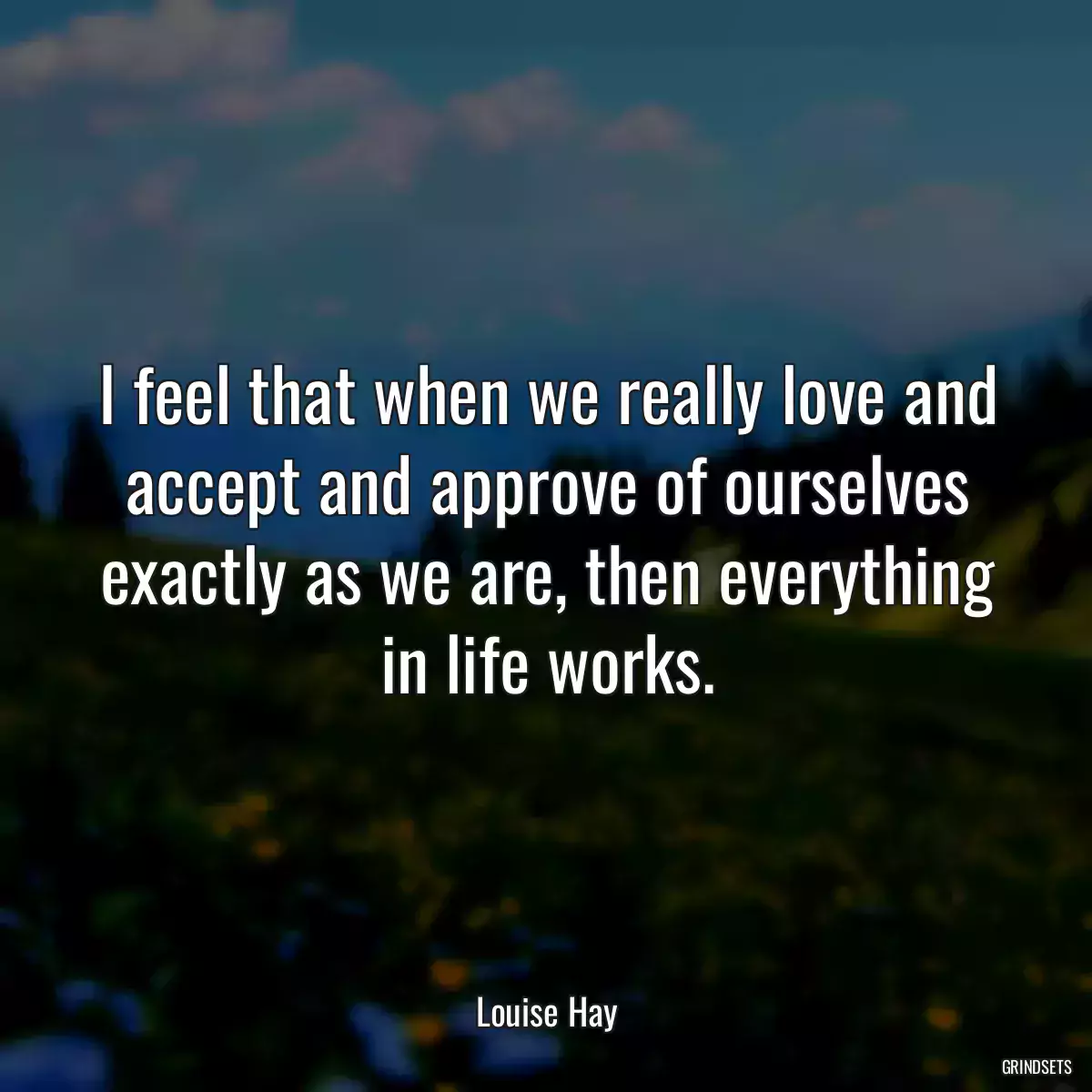 I feel that when we really love and accept and approve of ourselves exactly as we are, then everything in life works.