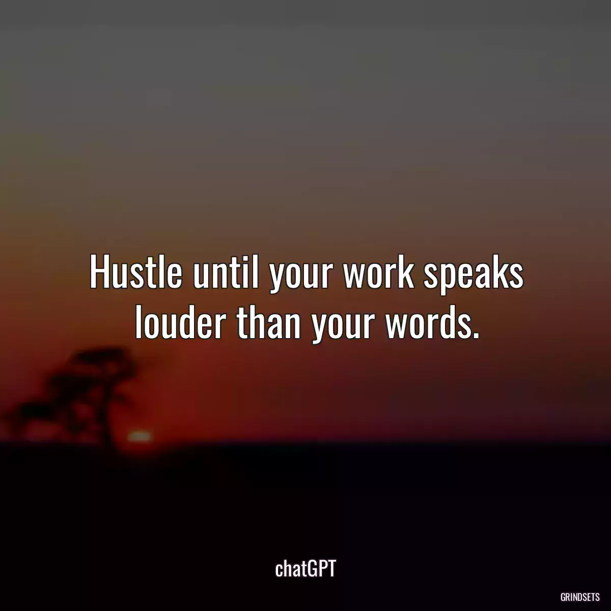 Hustle until your work speaks louder than your words.