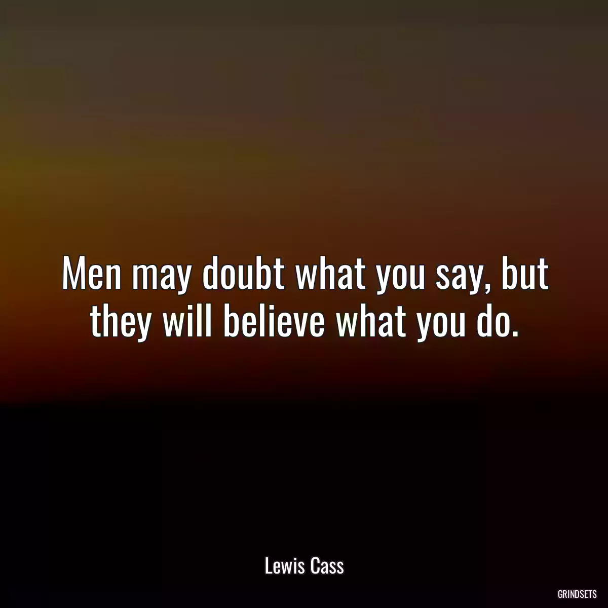 Men may doubt what you say, but they will believe what you do.