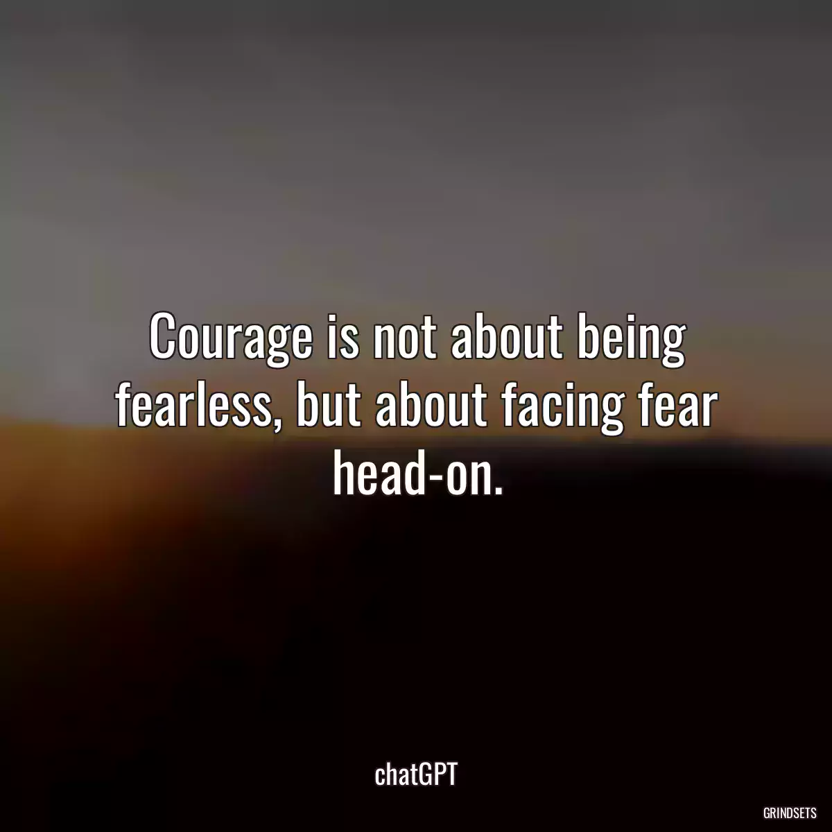 Courage is not about being fearless, but about facing fear head-on.