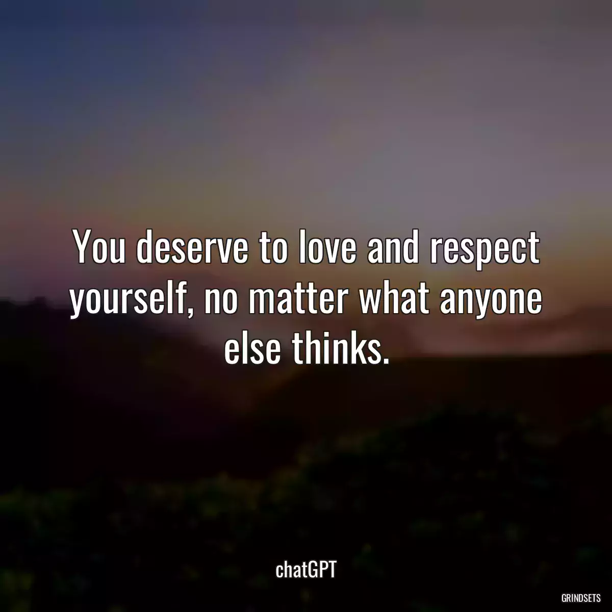 You deserve to love and respect yourself, no matter what anyone else thinks.