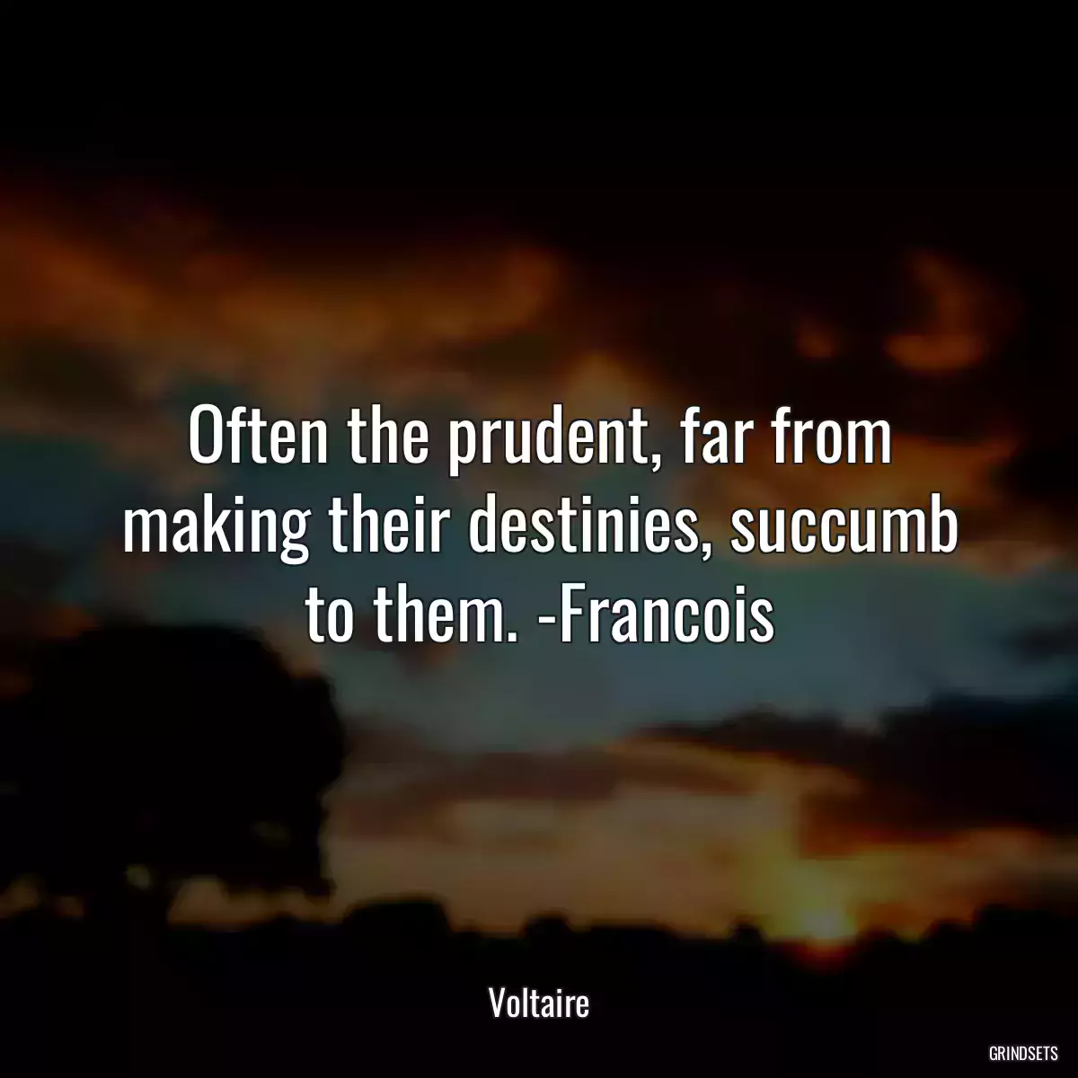 Often the prudent, far from making their destinies, succumb to them. -Francois