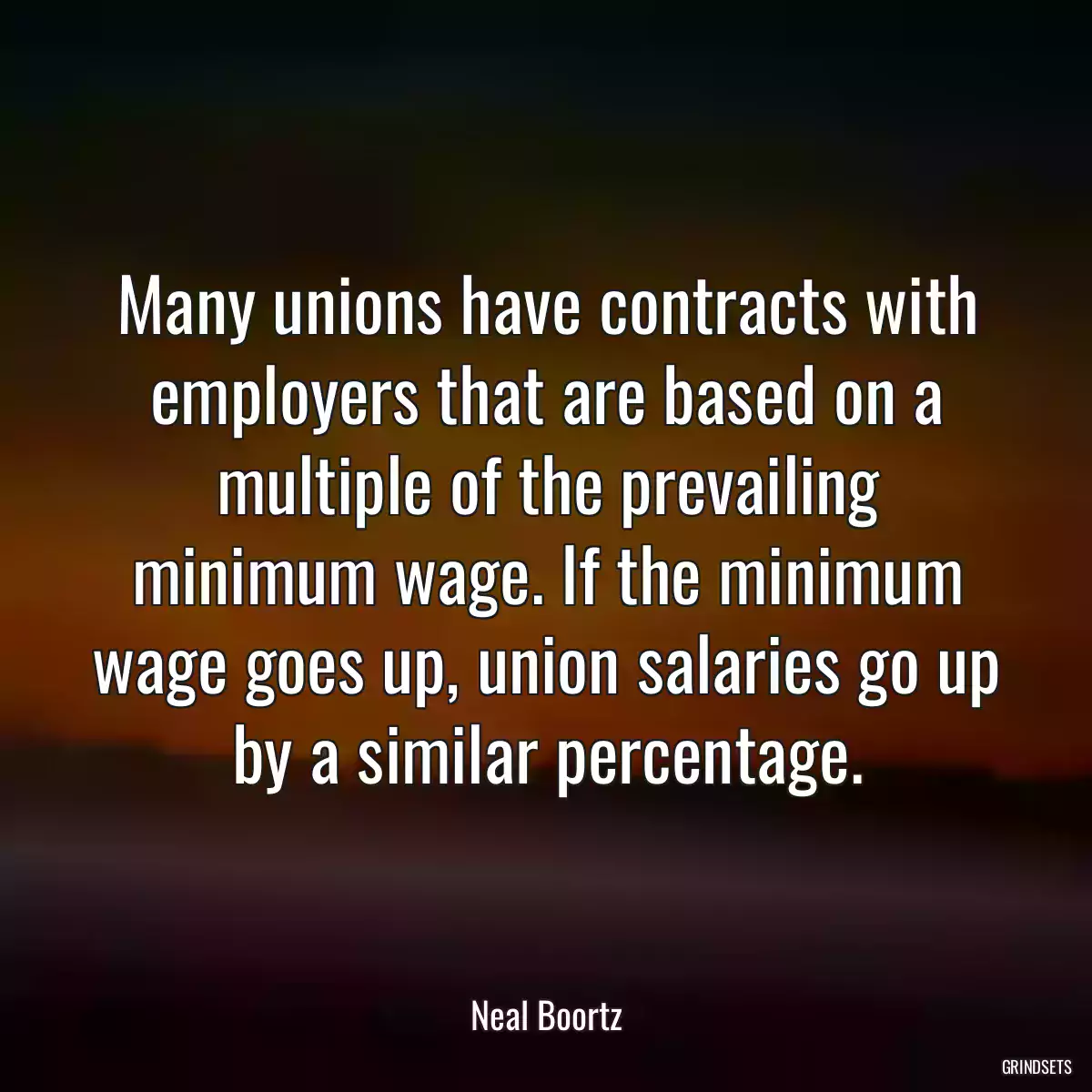 Many unions have contracts with employers that are based on a multiple of the prevailing minimum wage. If the minimum wage goes up, union salaries go up by a similar percentage.