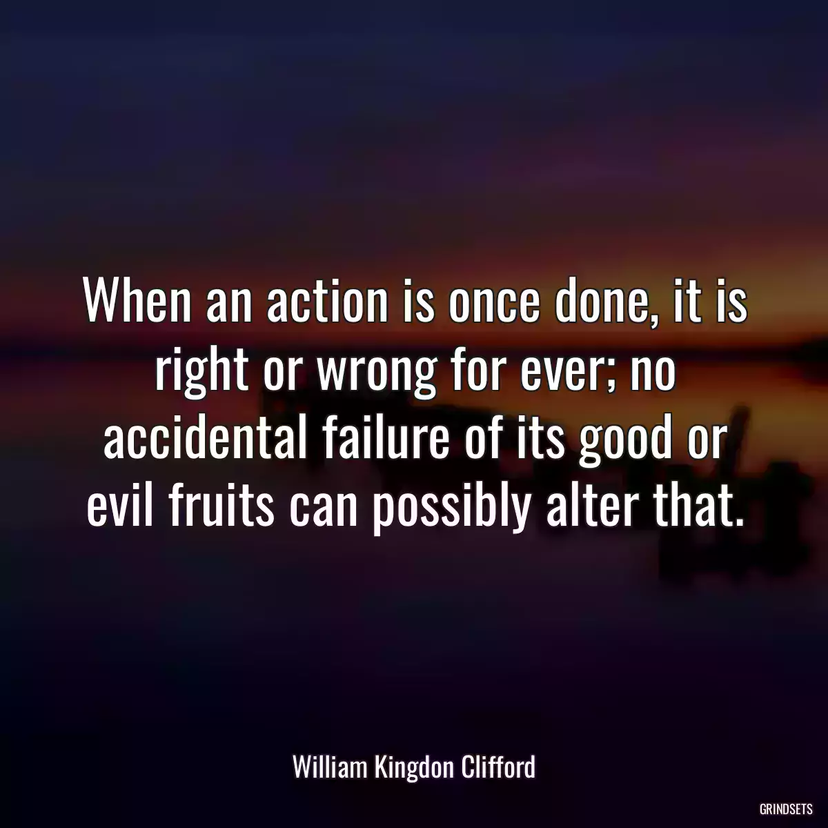 When an action is once done, it is right or wrong for ever; no accidental failure of its good or evil fruits can possibly alter that.