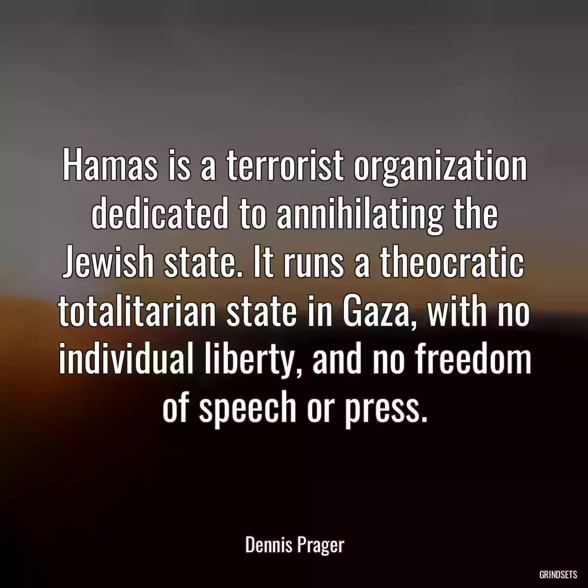 Hamas is a terrorist organization dedicated to annihilating the Jewish state. It runs a theocratic totalitarian state in Gaza, with no individual liberty, and no freedom of speech or press.