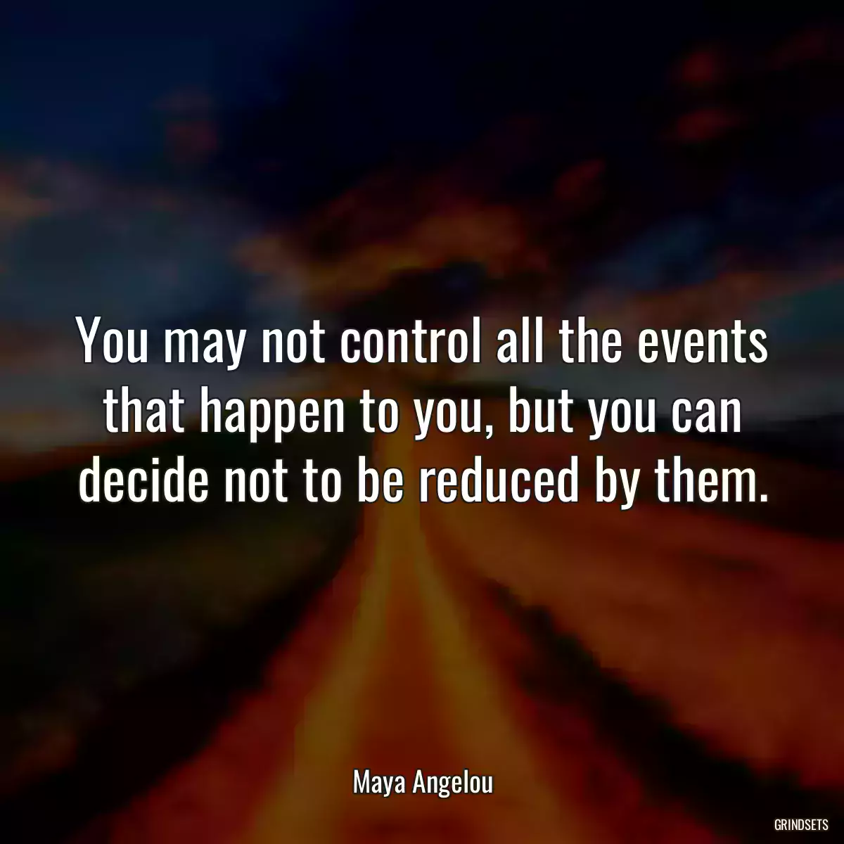 You may not control all the events that happen to you, but you can decide not to be reduced by them.