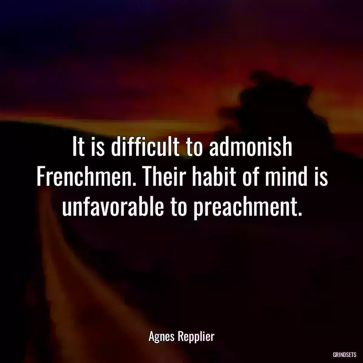 It is difficult to admonish Frenchmen. Their habit of mind is unfavorable to preachment.