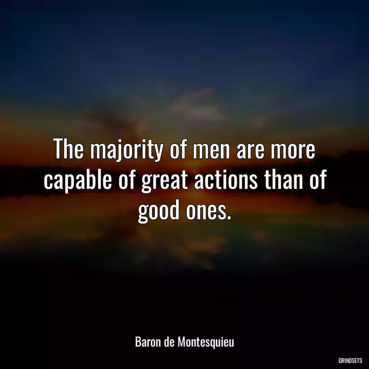 The majority of men are more capable of great actions than of good ones.