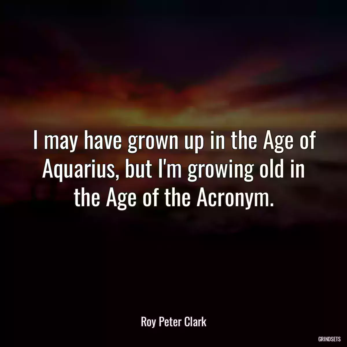 I may have grown up in the Age of Aquarius, but I\'m growing old in the Age of the Acronym.