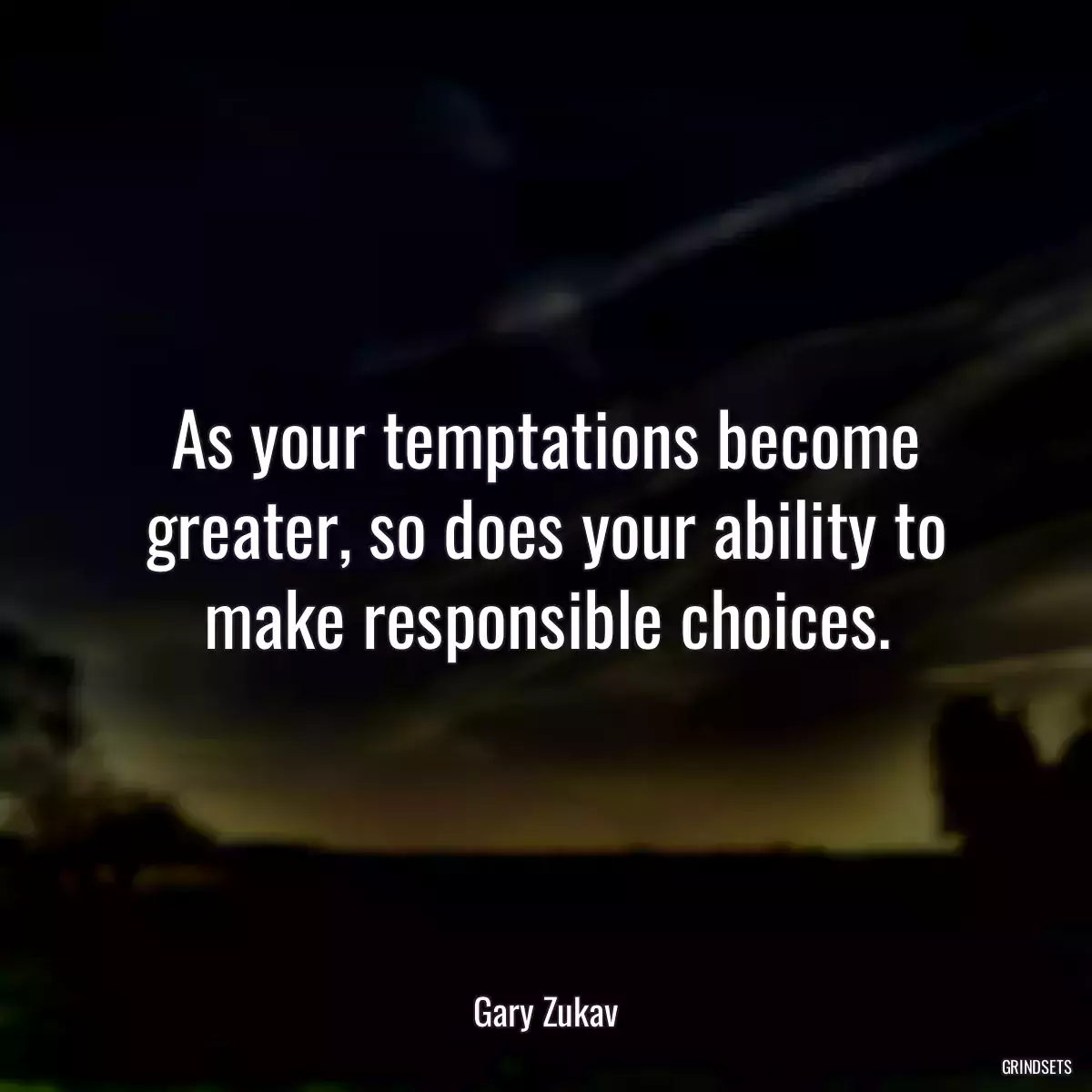 As your temptations become greater, so does your ability to make responsible choices.