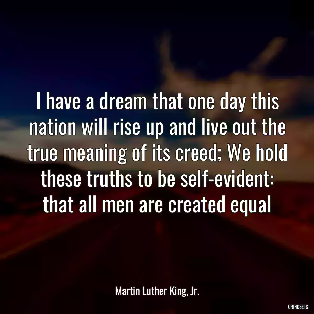 I have a dream that one day this nation will rise up and live out the true meaning of its creed; We hold these truths to be self-evident: that all men are created equal