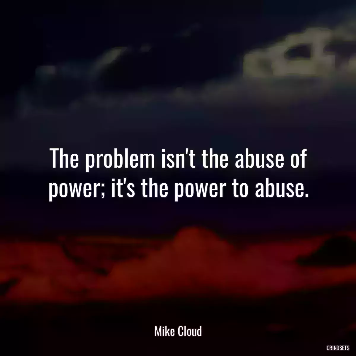 The problem isn\'t the abuse of power; it\'s the power to abuse.