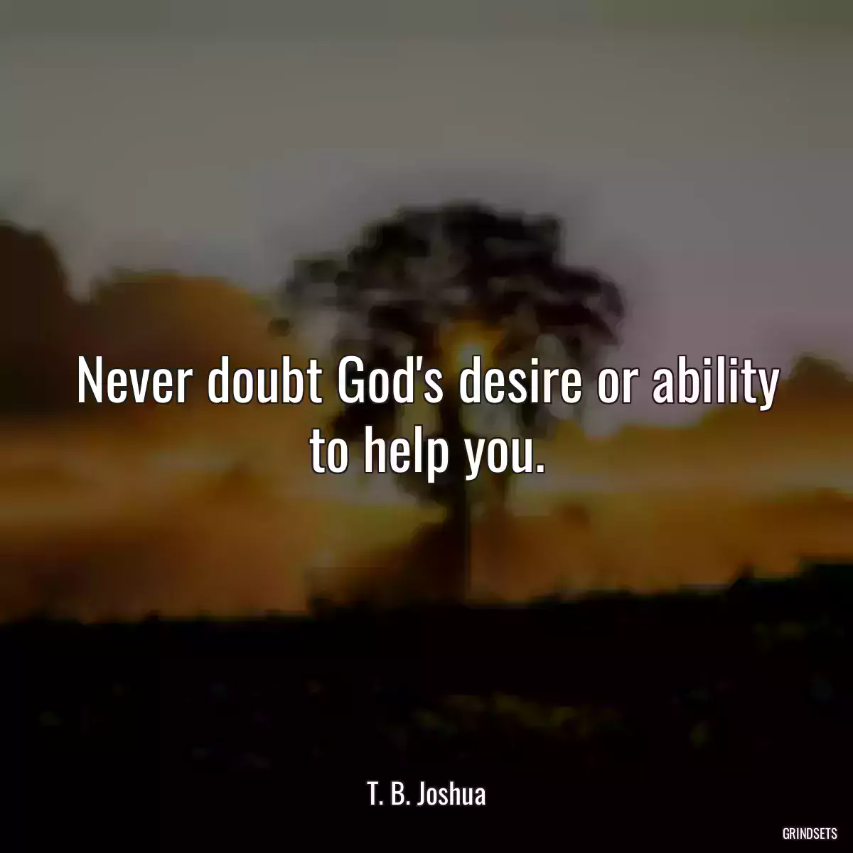 Never doubt God\'s desire or ability to help you.