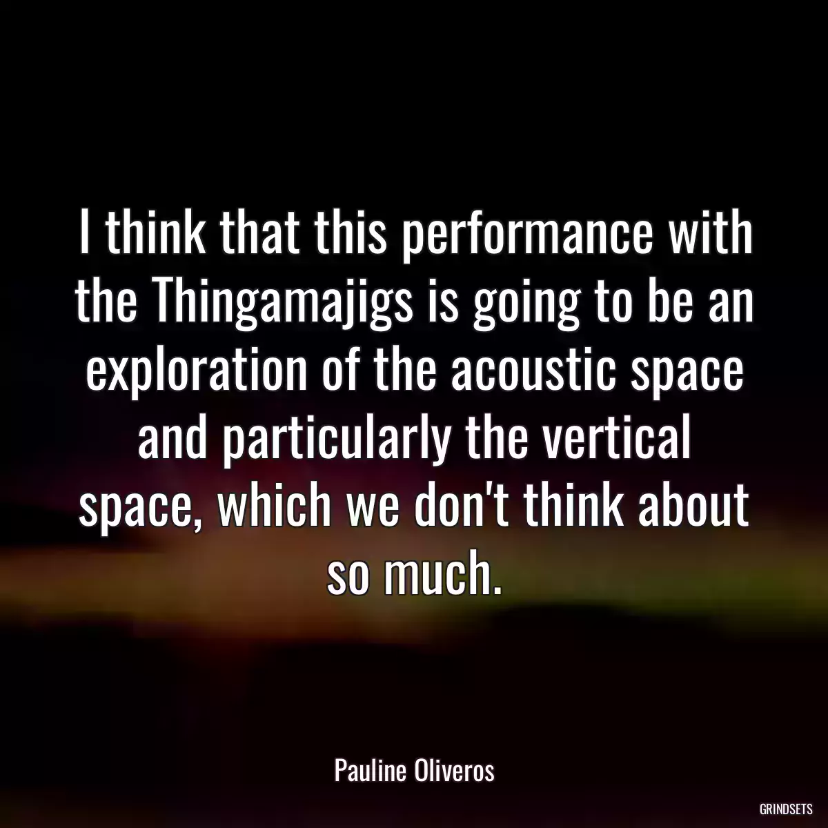 I think that this performance with the Thingamajigs is going to be an exploration of the acoustic space and particularly the vertical space, which we don\'t think about so much.